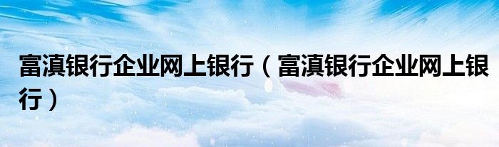 富滇银行企业网上银行（富滇银行企业网上银行）