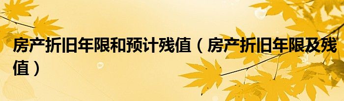房产折旧年限和预计残值（房产折旧年限及残值）