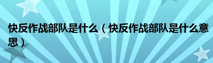 快反作战部队是什么（快反作战部队是什么意思）