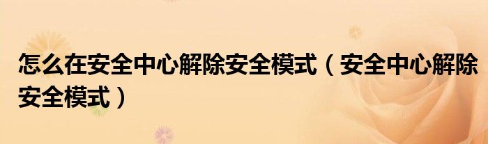 怎么在安全中心解除安全模式（安全中心解除安全模式）