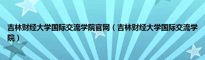 吉林财经大学国际交流学院官网（吉林财经大学国际交流学院）