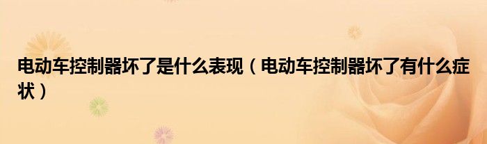电动车控制器坏了是什么表现（电动车控制器坏了有什么症状）