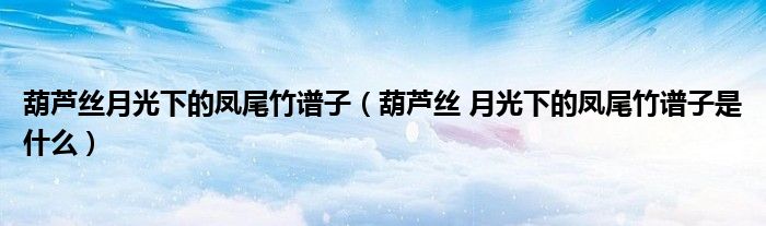 葫芦丝月光下的凤尾竹谱子（葫芦丝 月光下的凤尾竹谱子是什么）