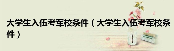 大学生入伍考军校条件（大学生入伍考军校条件）