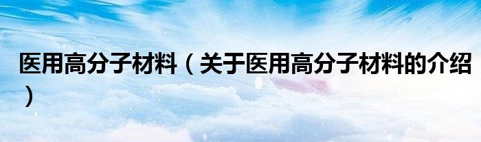 医用高分子材料（关于医用高分子材料的介绍）