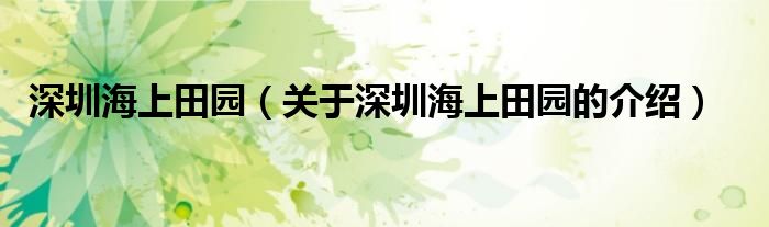 深圳海上田园（关于深圳海上田园的介绍）