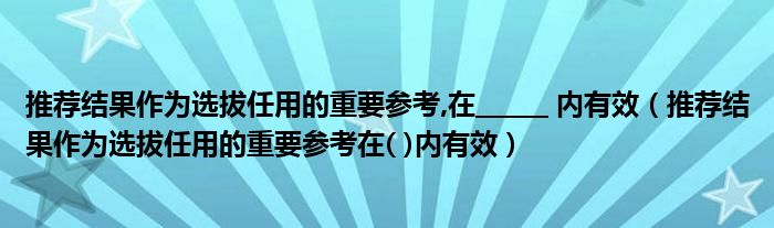 推荐结果作为选拔任用的重要参考,在______ 内有效（推荐结果作为选拔任用的重要参考在( )内有效）