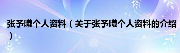 张予曦个人资料（关于张予曦个人资料的介绍）