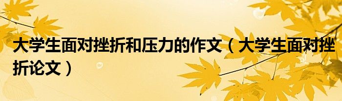 大学生面对挫折和压力的作文（大学生面对挫折论文）