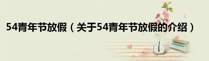 54青年节放假（关于54青年节放假的介绍）