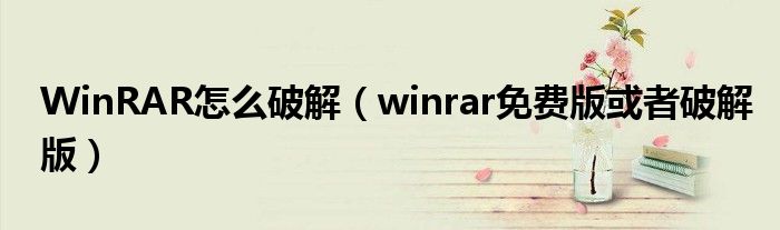 WinRAR怎么破解（winrar免费版或者破解版）