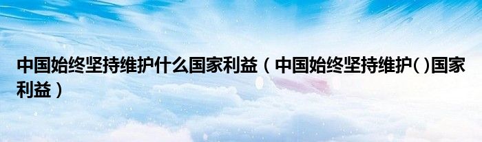 中国始终坚持维护什么国家利益（中国始终坚持维护( )国家利益）