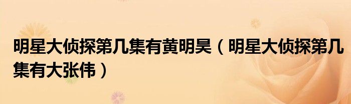 明星大侦探第几集有黄明昊（明星大侦探第几集有大张伟）