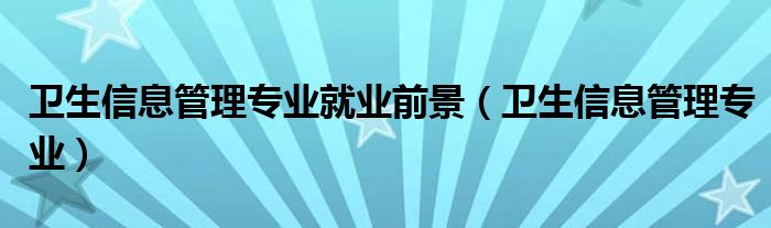卫生信息管理专业就业前景（卫生信息管理专业）