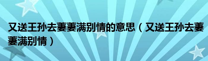 又送王孙去萋萋满别情的意思（又送王孙去萋萋满别情）