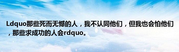 Ldquo那些死而无憾的人，我不认同他们，但我也会怕他们，那些求成功的人会rdquo。