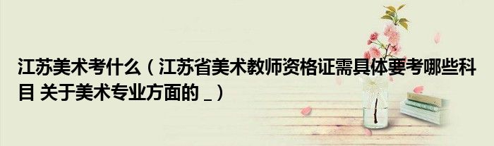 江苏美术考什么（江苏省美术教师资格证需具体要考哪些科目 关于美术专业方面的 _）