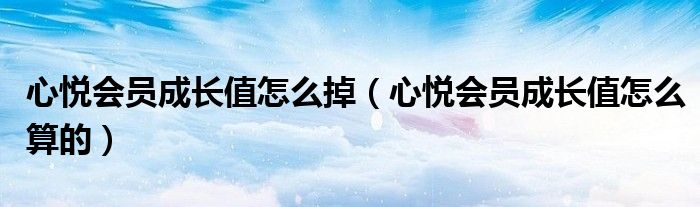 心悦会员成长值怎么掉（心悦会员成长值怎么算的）