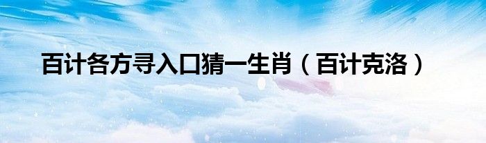 百计各方寻入口猜一生肖（百计克洛）