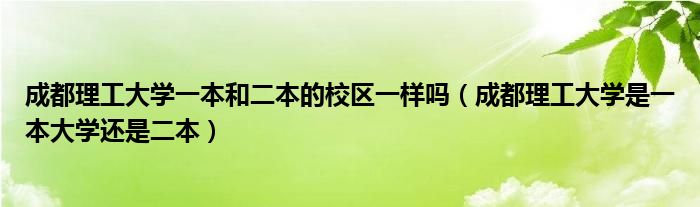 成都理工大学一本和二本的校区一样吗（成都理工大学是一本大学还是二本）
