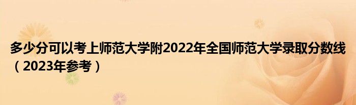 多少分可以考上师范大学附2022年全国师范大学录取分数线（2023年参考）