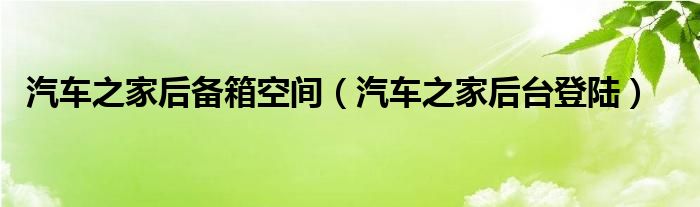 汽车之家后备箱空间（汽车之家后台登陆）