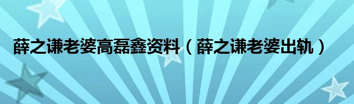 薛之谦老婆高磊鑫资料（薛之谦老婆出轨）