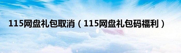 115网盘礼包取消（115网盘礼包码福利）