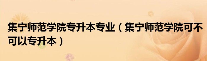 集宁师范学院专升本专业（集宁师范学院可不可以专升本）