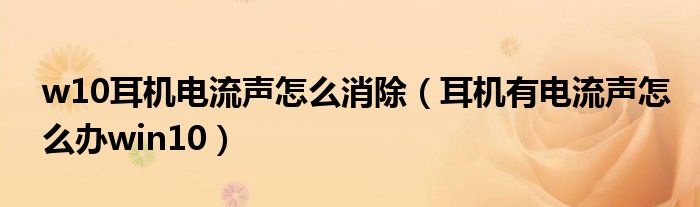 w10耳机电流声怎么消除（耳机有电流声怎么办win10）