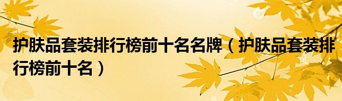 护肤品套装排行榜前十名名牌（护肤品套装排行榜前十名）