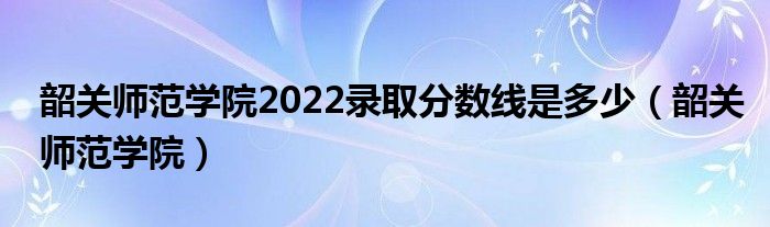 韶关师范学院2022录取分数线是多少（韶关师范学院）