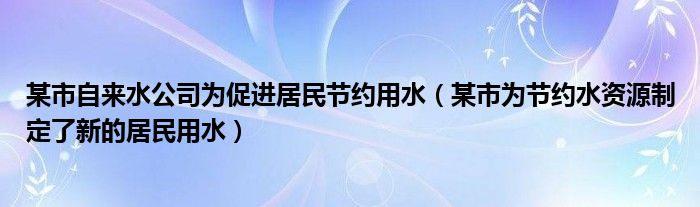 某市自来水公司为促进居民节约用水（某市为节约水资源制定了新的居民用水）