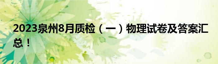 2023泉州8月质检（一）物理试卷及答案汇总！