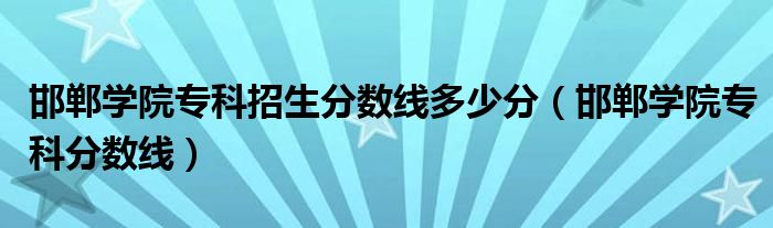 邯郸学院专科招生分数线多少分（邯郸学院专科分数线）