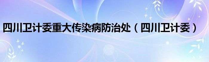 四川卫计委重大传染病防治处（四川卫计委）