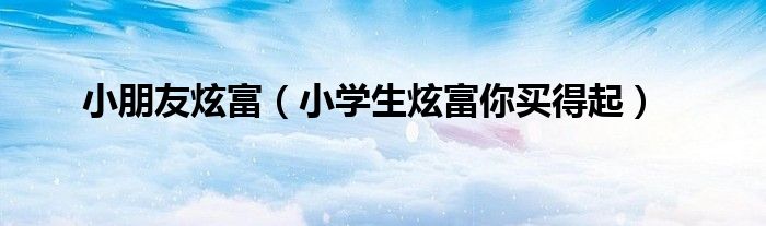 小朋友炫富（小学生炫富你买得起）