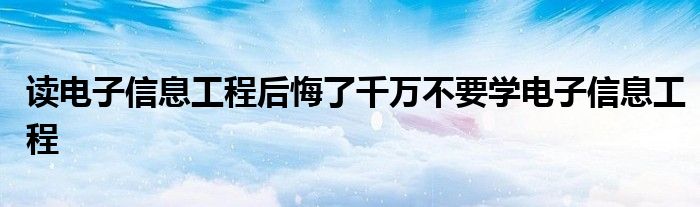 读电子信息工程后悔了千万不要学电子信息工程