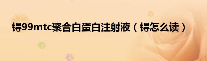 锝99mtc聚合白蛋白注射液（锝怎么读）