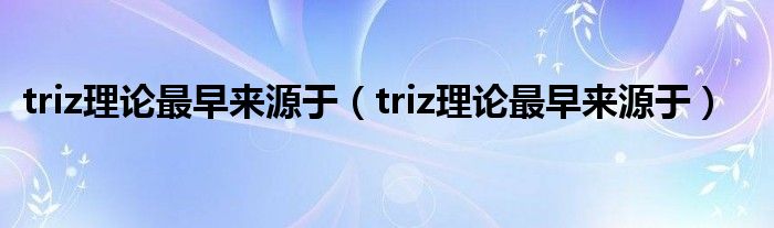 triz理论最早来源于（triz理论最早来源于）