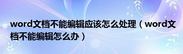 word文档不能编辑应该怎么处理（word文档不能编辑怎么办）