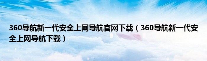 360导航新一代安全上网导航官网下载（360导航新一代安全上网导航下载）