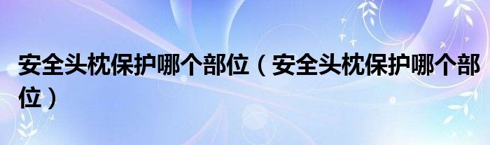 安全头枕保护哪个部位（安全头枕保护哪个部位）