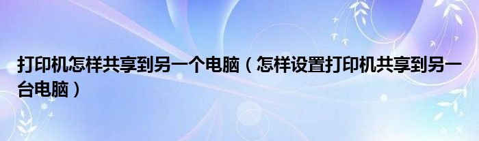 打印机怎样共享到另一个电脑（怎样设置打印机共享到另一台电脑）