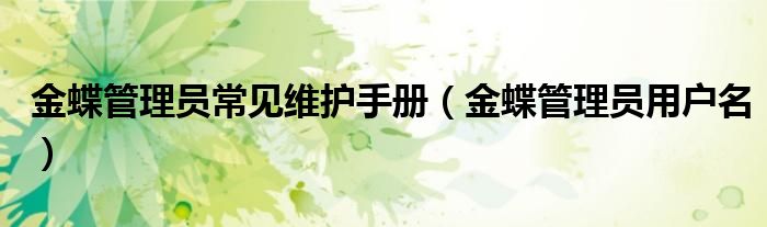 金蝶管理员常见维护手册（金蝶管理员用户名）