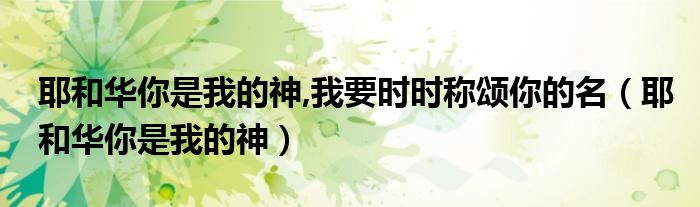 耶和华你是我的神,我要时时称颂你的名（耶和华你是我的神）