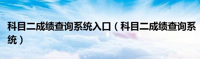 科目二成绩查询系统入口（科目二成绩查询系统）