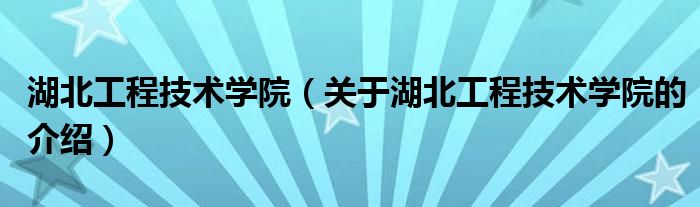 湖北工程技术学院（关于湖北工程技术学院的介绍）