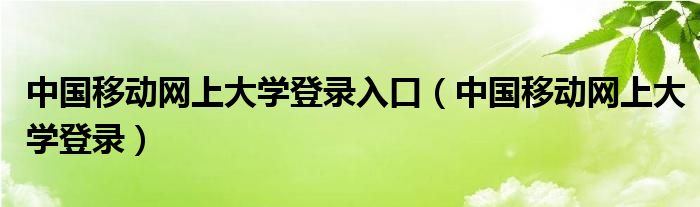 中国移动网上大学登录入口（中国移动网上大学登录）