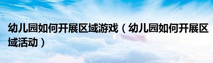 幼儿园如何开展区域游戏（幼儿园如何开展区域活动）